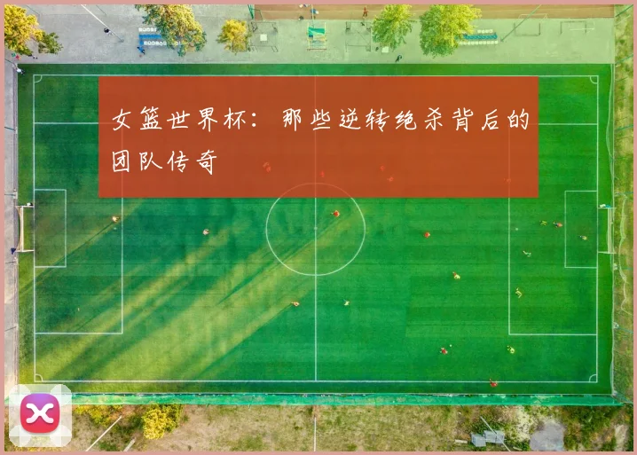 女篮世界杯：那些逆转绝杀背后的团队传奇