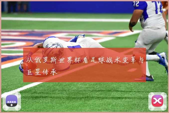 从俄罗斯世界杯看足球战术变革与巨星传承
