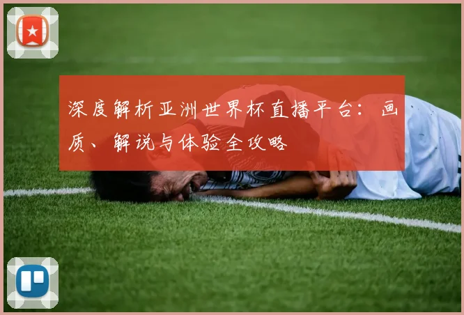 深度解析亚洲世界杯直播平台：画质、解说与体验全攻略