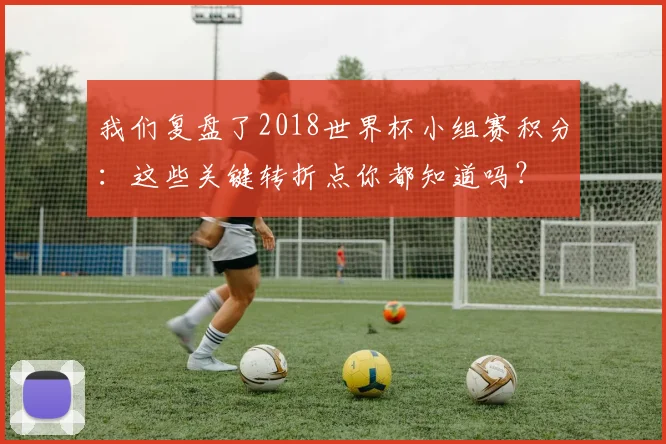 我们复盘了2018世界杯小组赛积分：这些关键转折点你都知道吗？
